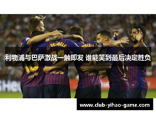 利物浦与巴萨激战一触即发 谁能笑到最后决定胜负