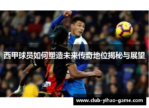 西甲球员如何塑造未来传奇地位揭秘与展望