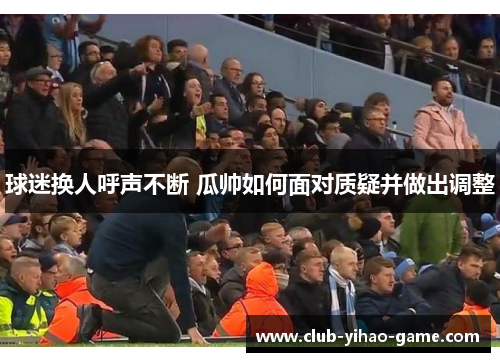 球迷换人呼声不断 瓜帅如何面对质疑并做出调整