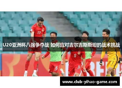 U20亚洲杯八强争夺战 如何应对吉尔吉斯斯坦的战术挑战