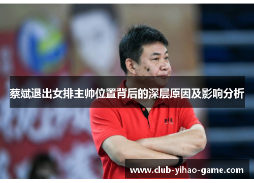 蔡斌退出女排主帅位置背后的深层原因及影响分析