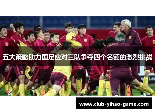 五大策略助力国足应对三队争夺四个名额的激烈挑战