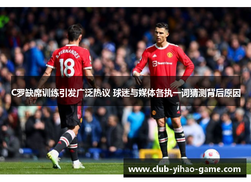 C罗缺席训练引发广泛热议 球迷与媒体各执一词猜测背后原因