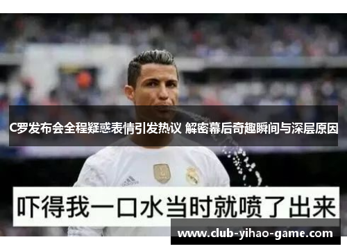 C罗发布会全程疑惑表情引发热议 解密幕后奇趣瞬间与深层原因