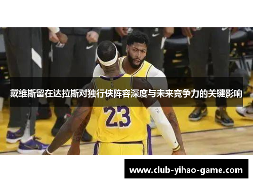 戴维斯留在达拉斯对独行侠阵容深度与未来竞争力的关键影响