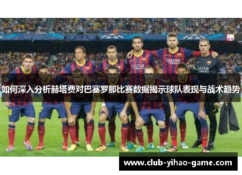 如何深入分析赫塔费对巴塞罗那比赛数据揭示球队表现与战术趋势