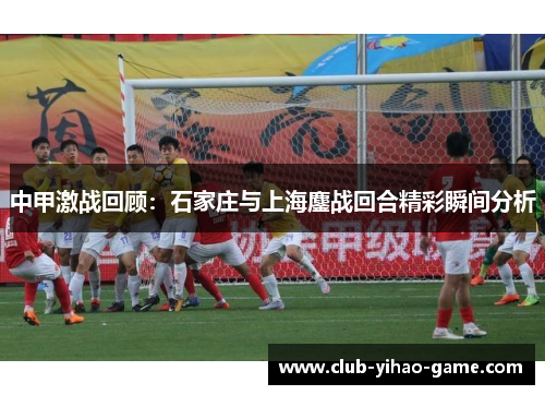 中甲激战回顾：石家庄与上海鏖战回合精彩瞬间分析