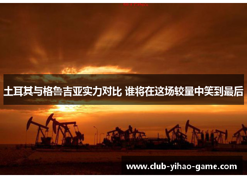 土耳其与格鲁吉亚实力对比 谁将在这场较量中笑到最后