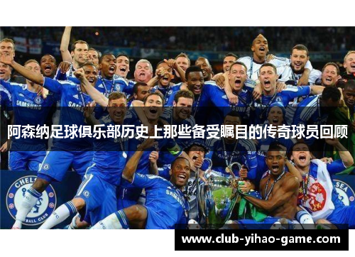 阿森纳足球俱乐部历史上那些备受瞩目的传奇球员回顾