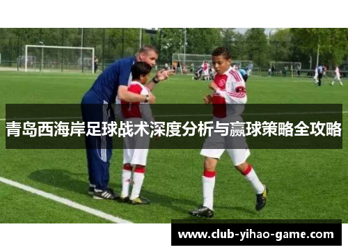 青岛西海岸足球战术深度分析与赢球策略全攻略