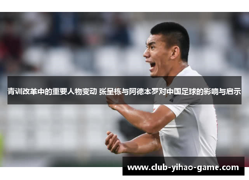 青训改革中的重要人物变动 张呈栋与阿德本罗对中国足球的影响与启示
