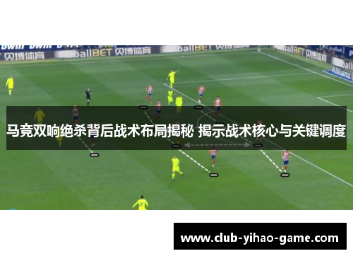 马竞双响绝杀背后战术布局揭秘 揭示战术核心与关键调度 马竞双响绝杀背后战术布局揭秘 揭示战术核心与关键调度