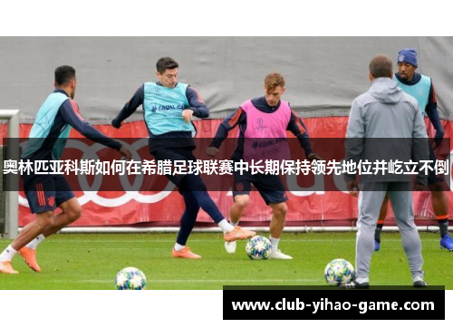 奥林匹亚科斯如何在希腊足球联赛中长期保持领先地位并屹立不倒
