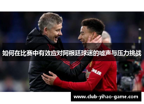 如何在比赛中有效应对阿根廷球迷的嘘声与压力挑战