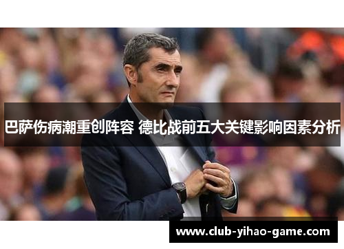 巴萨伤病潮重创阵容 德比战前五大关键影响因素分析