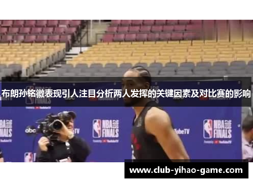 布朗孙铭徽表现引人注目分析两人发挥的关键因素及对比赛的影响