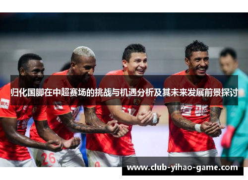 归化国脚在中超赛场的挑战与机遇分析及其未来发展前景探讨 归化国脚在中超赛场的挑战与机遇分析及其未来发展前景探讨