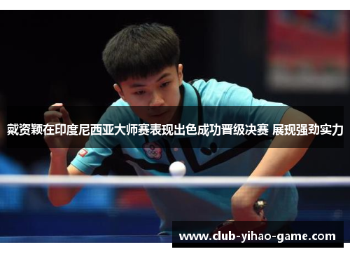 戴资颖在印度尼西亚大师赛表现出色成功晋级决赛 展现强劲实力 戴资颖在印度尼西亚大师赛表现出色成功晋级决赛 展现强劲实力