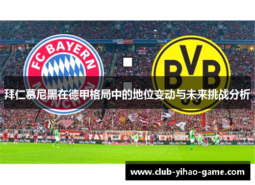 拜仁慕尼黑在德甲格局中的地位变动与未来挑战分析 拜仁慕尼黑在德甲格局中的地位变动与未来挑战分析