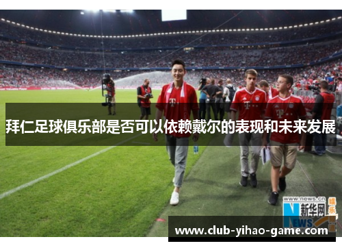 拜仁足球俱乐部是否可以依赖戴尔的表现和未来发展 拜仁足球俱乐部是否可以依赖戴尔的表现和未来发展