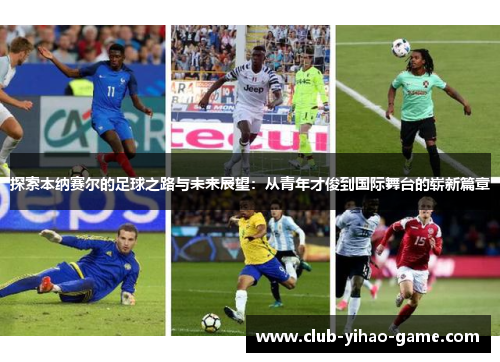 探索本纳赛尔的足球之路与未来展望:从青年才俊到国际舞台的崭新篇章 探索本纳赛尔的足球之路与未来展望:从青年才俊到国际舞台的崭新篇章