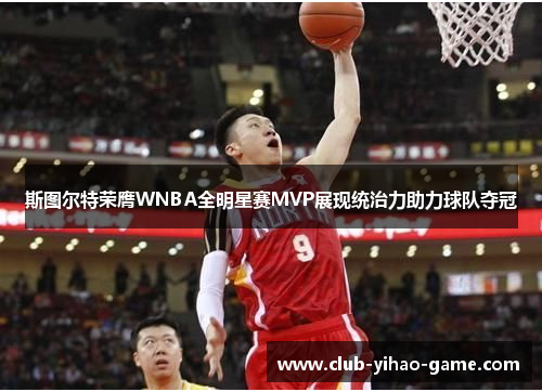 斯图尔特荣膺WNBA全明星赛MVP展现统治力助力球队夺冠