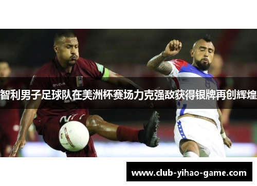 智利男子足球队在美洲杯赛场力克强敌获得银牌再创辉煌