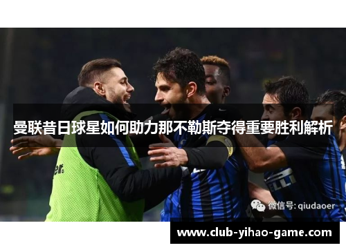 曼联昔日球星如何助力那不勒斯夺得重要胜利解析 曼联昔日球星如何助力那不勒斯夺得重要胜利解析