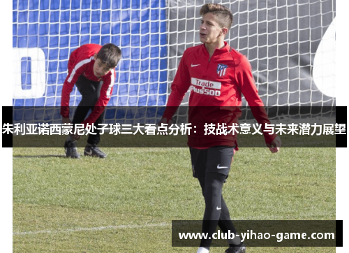 朱利亚诺西蒙尼处子球三大看点分析:技战术意义与未来潜力展望 朱利亚诺西蒙尼处子球三大看点分析:技战术意义与未来潜力展望