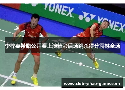 李梓嘉希腊公开赛上演精彩后场跳杀得分震撼全场