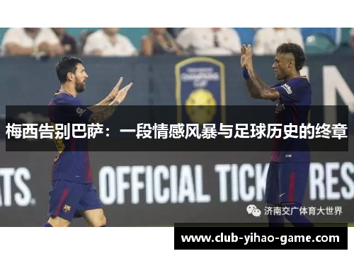 梅西告别巴萨:一段情感风暴与足球历史的终章 梅西告别巴萨:一段情感风暴与足球历史的终章