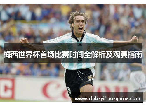 梅西世界杯首场比赛时间全解析及观赛指南 梅西世界杯首场比赛时间全解析及观赛指南
