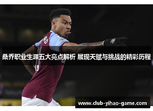 桑乔职业生涯五大亮点解析 展现天赋与挑战的精彩历程 桑乔职业生涯五大亮点解析 展现天赋与挑战的精彩历程