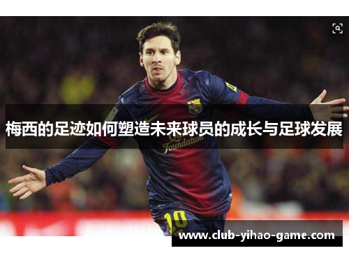 梅西的足迹如何塑造未来球员的成长与足球发展
