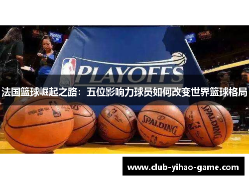 法国篮球崛起之路：五位影响力球员如何改变世界篮球格局