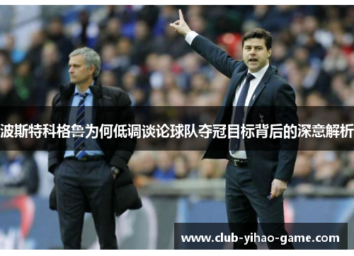 波斯特科格鲁为何低调谈论球队夺冠目标背后的深意解析