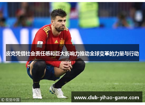 皮克凭借社会责任感和巨大影响力推动全球变革的力量与行动