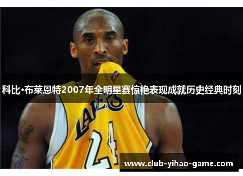 科比·布莱恩特2007年全明星赛惊艳表现成就历史经典时刻