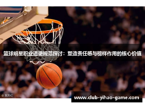 篮球明星职业道德规范探讨：塑造责任感与榜样作用的核心价值