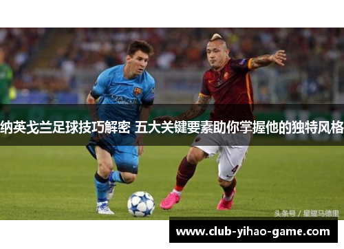 纳英戈兰足球技巧解密 五大关键要素助你掌握他的独特风格
