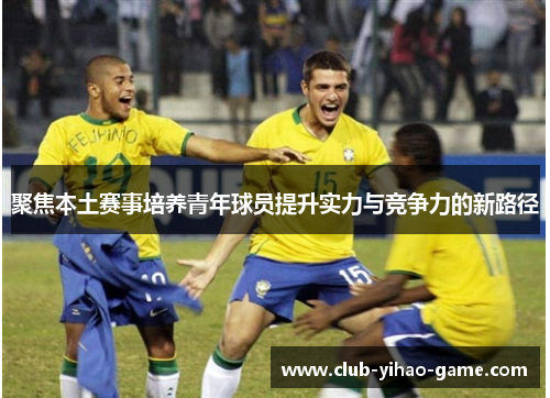 聚焦本土赛事培养青年球员提升实力与竞争力的新路径