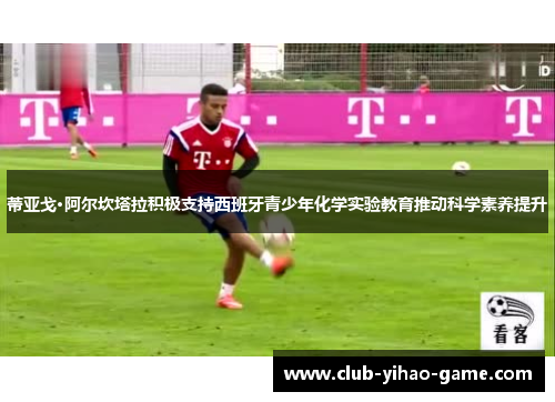 蒂亚戈·阿尔坎塔拉积极支持西班牙青少年化学实验教育推动科学素养提升