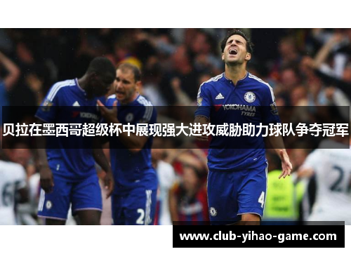 贝拉在墨西哥超级杯中展现强大进攻威胁助力球队争夺冠军 贝拉在墨西哥超级杯中展现强大进攻威胁助力球队争夺冠军
