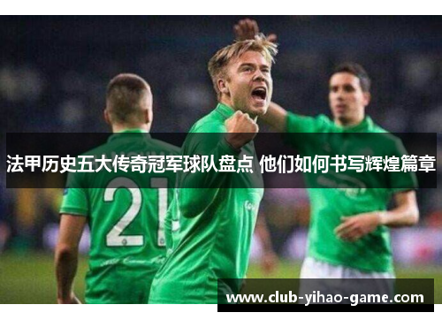 法甲历史五大传奇冠军球队盘点 他们如何书写辉煌篇章 法甲历史五大传奇冠军球队盘点 他们如何书写辉煌篇章