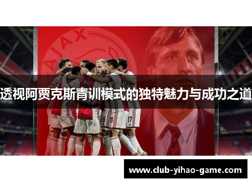 透视阿贾克斯青训模式的独特魅力与成功之道 透视阿贾克斯青训模式的独特魅力与成功之道