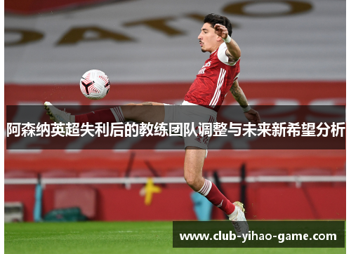 阿森纳英超失利后的教练团队调整与未来新希望分析