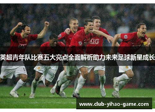 英超青年队比赛五大亮点全面解析助力未来足球新星成长