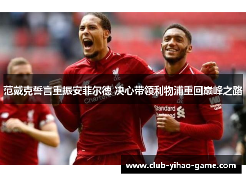 范戴克誓言重振安菲尔德 决心带领利物浦重回巅峰之路 范戴克誓言重振安菲尔德 决心带领利物浦重回巅峰之路