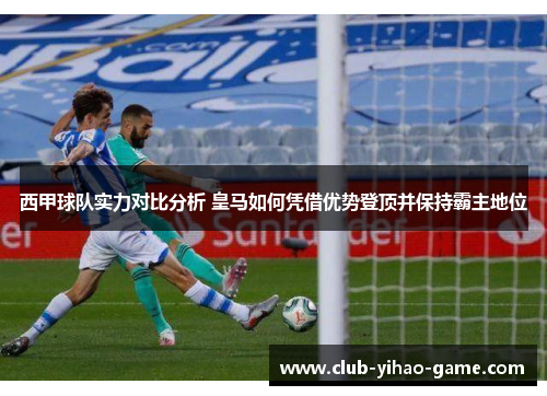 西甲球队实力对比分析 皇马如何凭借优势登顶并保持霸主地位