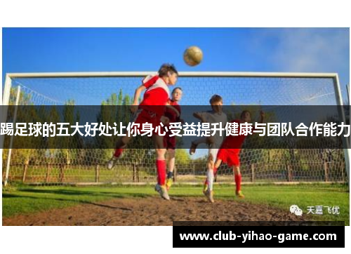 踢足球的五大好处让你身心受益提升健康与团队合作能力